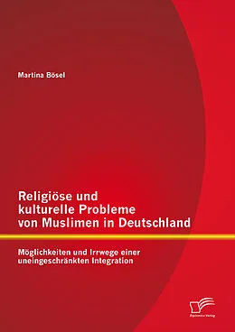 E-Book (pdf) Religiöse und kulturelle Probleme von Muslimen in Deutschland: Möglichkeiten und Irrwege einer uneingeschränkten Integration von Martina Bösel