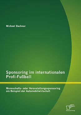 E-Book (pdf) Sponsoring im internationalen Profi-Fußball: Mannschafts- oder Veranstaltungssponsoring am Beispiel der Automobilwirtschaft von Michael Bachner