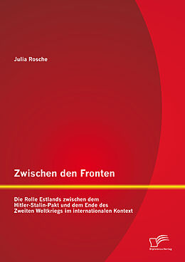E-Book (pdf) Zwischen den Fronten: Die Rolle Estlands zwischen dem Hitler-Stalin-Pakt und dem Ende des Zweiten Weltkriegs im internationalen Kontext von Julia Rosche
