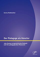 E-Book (pdf) Der Pädagoge als Künstler: John Deweys pragmatistische Ästhetik und ihre pädagogischen Potenziale von Carina Riethmüller