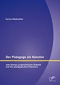 E-Book (pdf) Der Pädagoge als Künstler: John Deweys pragmatistische Ästhetik und ihre pädagogischen Potenziale von Carina Riethmüller