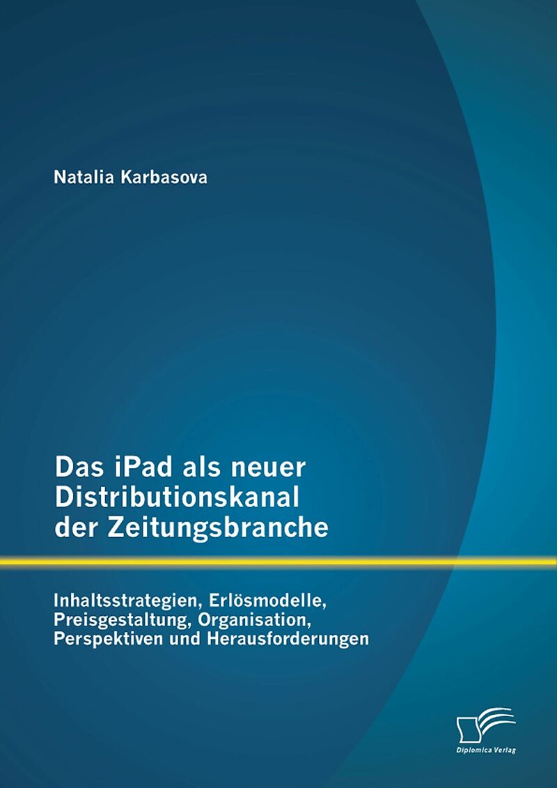 Das iPad als neuer Distributionskanal der Zeitungsbranche: Inhaltsstrategien, Erlösmodelle, Preisgestaltung, Organisation, Perspektiven und Herausforderungen