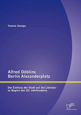 E-Book (pdf) Alfred Döblins Berlin Alexanderplatz: Der Einfluss der Stadt auf die Literatur zu Beginn des 20. Jahrhunderts von Yvonne Kampa
