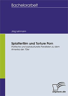 E-Book (pdf) Splatterfilm und Torture Porn - Politische und soziokulturelle Parallelen zu dem Amerika der 70er von Jörg Lehmann