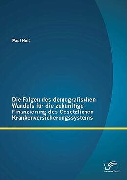 E-Book (pdf) Die Folgen des demografischen Wandels für die zukünftige Finanzierung des Gesetzlichen Krankenversicherungssystems von Paul Huß
