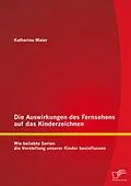 E-Book (pdf) Die Auswirkungen des Fernsehens auf das Kinderzeichnen: Wie beliebte Serien die Vorstellung unserer Kinder beeinflussen von Katharina Maier