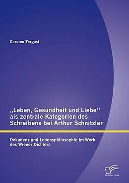 E-Book (pdf) "Leben, Gesundheit und Liebe" als zentrale Kategorien des Schreibens bei Arthur Schnitzler: Dekadenz und Lebensphilosophie im Werk des Wiener Dichters von Carsten Tergast