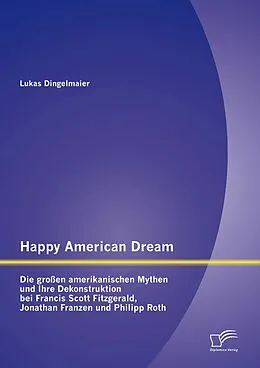 E-Book (pdf) Happy American Dream: Die großen amerikanischen Mythen und Ihre Dekonstruktion bei Francis Scott Fitzgerald, Jonathan Franzen und Philipp Roth von Lukas Dingelmaier