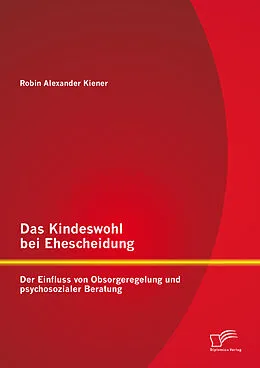 E-Book (pdf) Das Kindeswohl bei Ehescheidung: Der Einfluss von Obsorgeregelung und psychosozialer Beratung von Robin Alexander Kiener