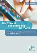 E-Book (pdf) Die Zukunft des Marketing ist mobil! Grundlagen, Voraussetzungen und Instrumente des Mobile Marketing von Nicole Meyer