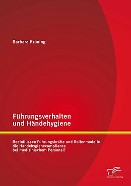 E-Book (pdf) Führungsverhalten und Händehygiene: Beeinflussen Führungskräfte und Rollenmodelle die Händehygienecompliance bei medizinischem Personal? von Barbara Kröning