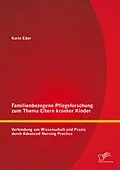 E-Book (pdf) Familienbezogene Pflegeforschung zum Thema Eltern kranker Kinder: Verbindung von Wissenschaft und Praxis durch Advanced Nursing Practice von Karin Eder