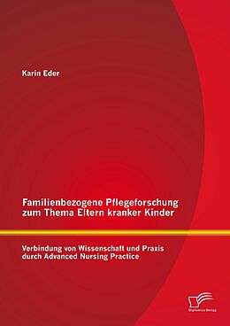 E-Book (pdf) Familienbezogene Pflegeforschung zum Thema Eltern kranker Kinder: Verbindung von Wissenschaft und Praxis durch Advanced Nursing Practice von Karin Eder