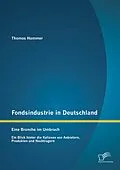 E-Book (pdf) Fondsindustrie in Deutschland - Eine Branche im Umbruch: Ein Blick hinter die Kulissen von Anbietern, Produkten und Nachfragern von Thomas Hammer
