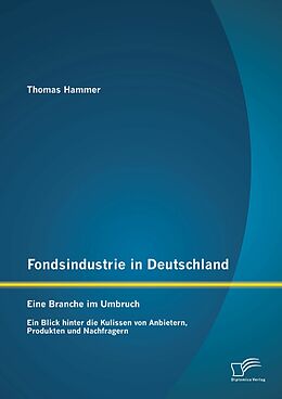 E-Book (pdf) Fondsindustrie in Deutschland - Eine Branche im Umbruch: Ein Blick hinter die Kulissen von Anbietern, Produkten und Nachfragern von Thomas Hammer