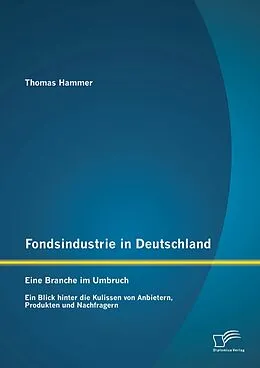 E-Book (pdf) Fondsindustrie in Deutschland - Eine Branche im Umbruch: Ein Blick hinter die Kulissen von Anbietern, Produkten und Nachfragern von Thomas Hammer