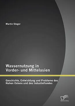 E-Book (pdf) Wassernutzung in Vorder- und Mittelasien: Geschichte, Entwicklung und Probleme des Nahen Ostens und des Industieflandes von Martin Steger