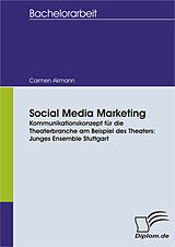 E-Book (pdf) Social Media Marketing. Kommunikationskonzept für die Theaterbranche am Beispiel des Theaters: Junges Ensemble Stuttgart von Carmen Akmann