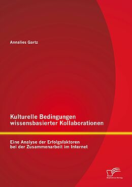 E-Book (pdf) Kulturelle Bedingungen wissensbasierter Kollaborationen: Eine Analyse der Erfolgsfaktoren bei der Zusammenarbeit im Internet von Annalies Gartz
