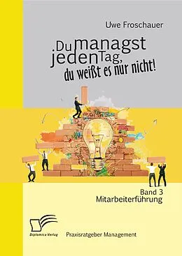 E-Book (pdf) Du managst jeden Tag, du weißt es nur nicht - Praxisratgeber Management: Band 3 Mitarbeiterführung von Uwe Froschauer
