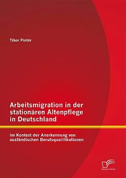 E-Book (pdf) Arbeitsmigration in der stationären Altenpflege in Deutschland im Kontext der Anerkennung von ausländischen Berufsqualifikationen von Tibor Pintér