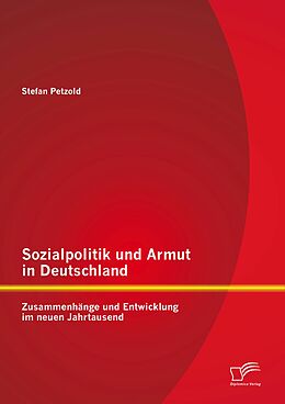 E-Book (pdf) Sozialpolitik und Armut in Deutschland - Zusammenhänge und Entwicklung im neuen Jahrtausend von Stefan Petzold