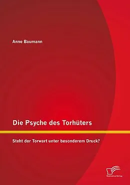 E-Book (pdf) Die Psyche des Torhüters: Steht der Torwart unter besonderem Druck? von Anne Baumann