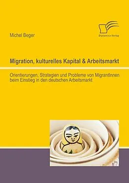 E-Book (pdf) Migration, kulturelles Kapital & Arbeitsmarkt: Orientierungen, Strategien und Probleme von MigrantInnen beim Einstieg in den deutschen Arbeitsmarkt von Michel Beger