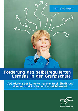 E-Book (pdf) Förderung des selbstregulierten Lernens in der Grundschule: Veränderung des Lehrerverhaltens durch Einführung einer konstruktivistischen Unterrichtseinheit von Anika Mühlbach