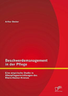 E-Book (pdf) Beschwerdemanagement in der Pflege: Eine empirische Studie in Altenpflegeeinrichtungen des Rhein-Neckar-Kreises von Arthur Becker