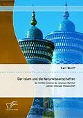 E-Book (pdf) Der Islam und die Naturwissenschaften: Der Konflikt zwischen der religiösen Wahrheit und der rationalen Wissenschaft von Karl Wulff