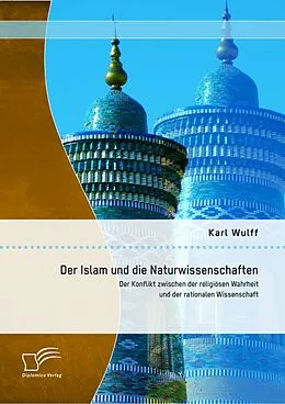 E-Book (pdf) Der Islam und die Naturwissenschaften: Der Konflikt zwischen der religiösen Wahrheit und der rationalen Wissenschaft von Karl Wulff