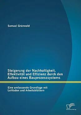 E-Book (pdf) Steigerung der Nachhaltigkeit, Effektivität und Effizienz durch den Aufbau eines Bauprozesssystems: Eine umfassende Grundlage mit Leitfaden und Arbeitsblättern von Samuel Grünwald