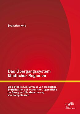 E-Book (pdf) Das Übergangssystem ländlicher Regionen: Eine Studie zum Einfluss von ländlicher Sozialisation auf männliche Jugendliche im Bezug auf die Generierung von Kompetenzen von Sebastian Kolb