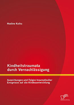 E-Book (pdf) Kindheitstraumata durch Vernachlässigung: Auswirkungen und Folgen traumatischer Ereignisse auf die Kindesentwicklung von Nadine Kaika