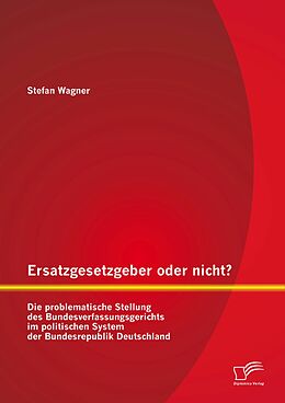 E-Book (pdf) Ersatzgesetzgeber oder nicht? Die problematische Stellung des Bundesverfassungsgerichts im politischen System der Bundesrepublik Deutschland von Stefan Wagner