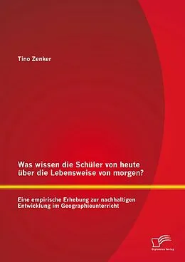E-Book (pdf) Was wissen die Schüler von heute über die Lebensweise von morgen? Eine empirische Erhebung zur nachhaltigen Entwicklung im Geographieunterricht von Tino Zenker