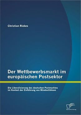Kartonierter Einband Der Wettbewerbsmarkt im europäischen Postsektor: Die Liberalisierung des deutschen Postmarktes im Kontext der Einführung von Mindestlöhnen von Christian Riekes