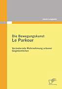 Kartonierter Einband Die Bewegungskunst Le Parkour: Verändernde Wahrnehmung urbaner Gegebenheiten von Jakob Langbehn