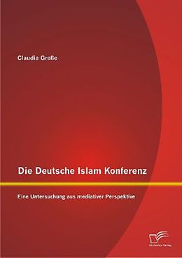 Kartonierter Einband Die Deutsche Islam Konferenz: Eine Untersuchung aus mediativer Perspektive von Claudia Große
