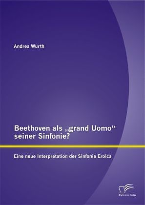 Beethoven als  grand Uomo  seiner Sinfonie? Eine neue Interpretation der Sinfonie Eroica