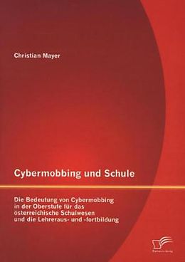 Kartonierter Einband Cybermobbing und Schule: Die Bedeutung von Cybermobbing in der Oberstufe für das österreichische Schulwesen und die Lehreraus- und -fortbildung von Christian Mayer