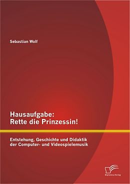 Kartonierter Einband Hausaufgabe: Rette die Prinzessin! Entstehung, Geschichte und Didaktik der Computer- und Videospielemusik von Sebastian Wolf
