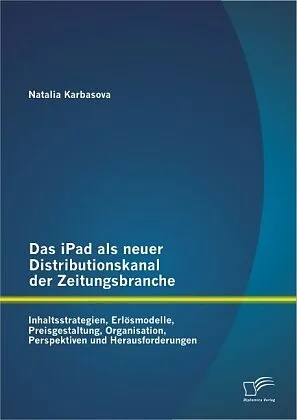 Das iPad als neuer Distributionskanal der Zeitungsbranche: Inhaltsstrategien, Erlösmodelle, Preisgestaltung, Organisation, Perspektiven und Herausforderungen