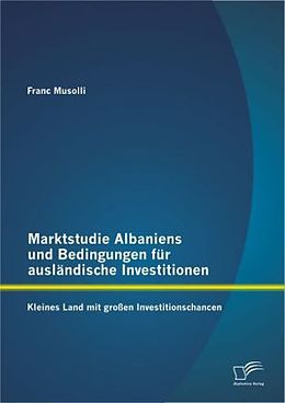 Kartonierter Einband Marktstudie Albaniens und Bedingungen für ausländische Investitionen: Kleines Land mit großen Investitionschancen von Franc Musolli