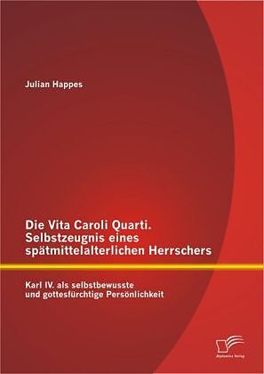 Die Vita Caroli Quarti. Selbstzeugnis eines spätmittelalterlichen Herrschers: Karl IV. als selbstbewusste und gottesfürchtige Persönlichkeit