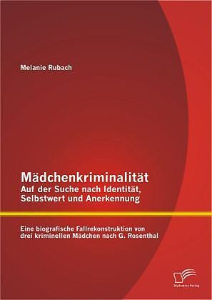Mädchenkriminalität - Auf der Suche nach Identität, Selbstwert und Anerkennung: Eine biografische Fallrekonstruktion von drei kriminellen Mädchen nach G. Rosenthal