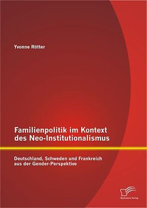 Familienpolitik im Kontext des Neo-Institutionalismus: Deutschland, Schweden und Frankreich aus der Gender-Perspektive