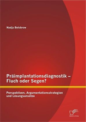 Präimplantationsdiagnostik - Fluch oder Segen? Perspektiven, Argumentationsstrategien und Lösungsansätze