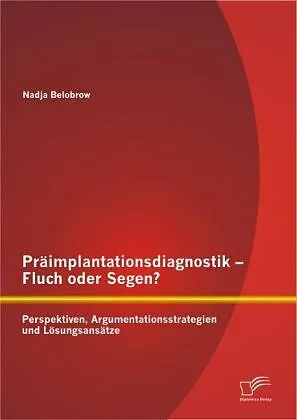 Präimplantationsdiagnostik - Fluch oder Segen? Perspektiven, Argumentationsstrategien und Lösungsansätze
